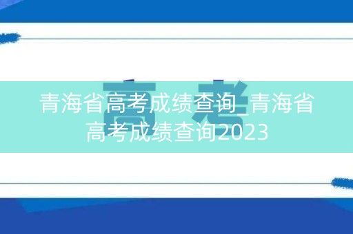青海省高考成绩查询_青海省高考成绩查询2023