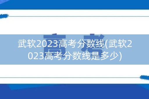 详细阅读:武软2023高考分数线(武软2023高考分数线是多少) 武软2023高考分数线(武软2023高考分数线是多少)