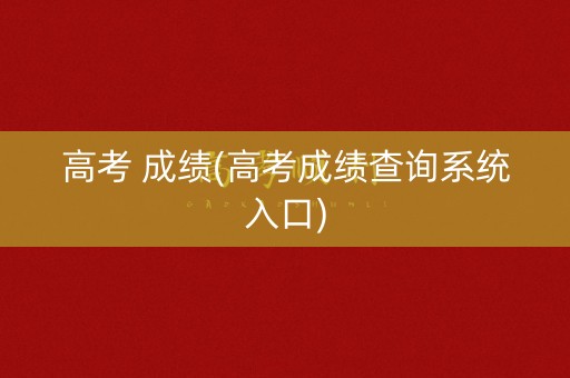 高考 成绩(高考成绩查询系统入口)