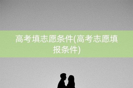 高考填志愿条件(高考志愿填报条件)