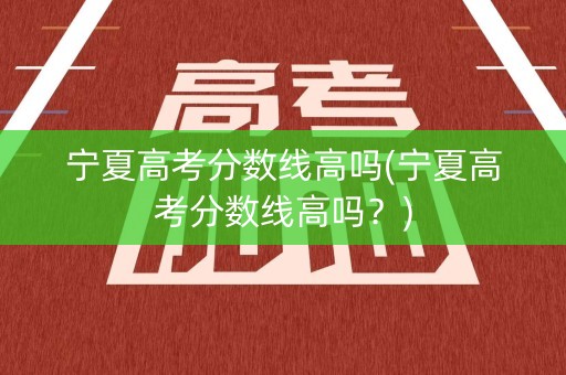 宁夏高考分数线高吗(宁夏高考分数线高吗？)