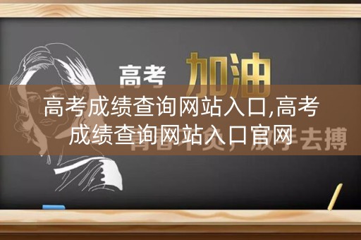 高考成绩查询网站入口,高考成绩查询网站入口官网
