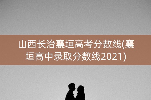 山西长治襄垣高考分数线(襄垣高中录取分数线2021) 山西长治襄垣高考分数线(襄垣高中录取分数线2021)
