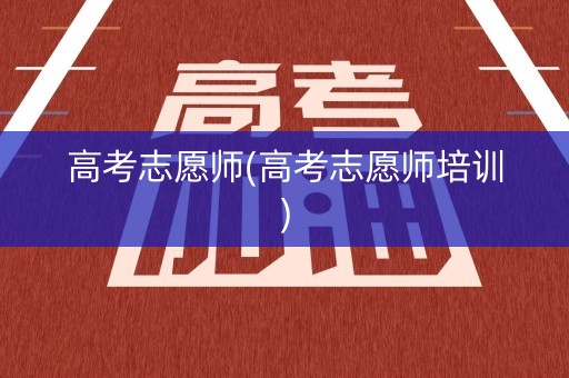 高考志愿师(高考志愿师培训)