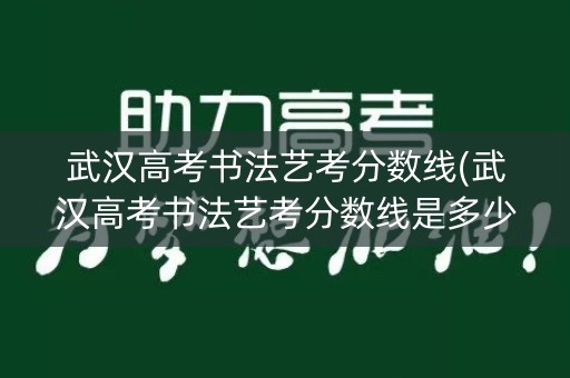 武汉高考书法艺考分数线(武汉高考书法艺考分数线是多少)