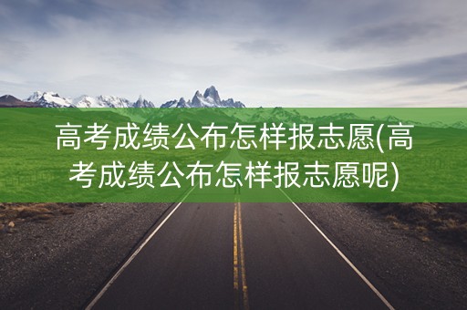 高考成绩公布怎样报志愿(高考成绩公布怎样报志愿呢)