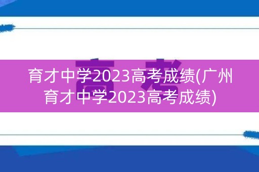 育才中学2023高考成绩(广州育才中学2023高考成绩)