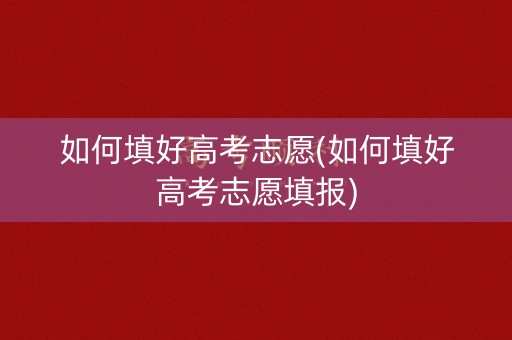 如何填好高考志愿(如何填好高考志愿填报)