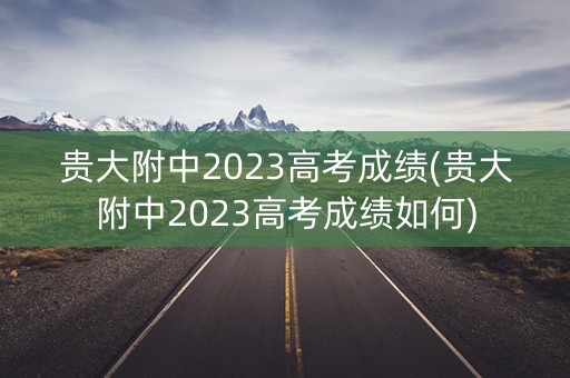贵大附中2023高考成绩(贵大附中2023高考成绩如何)