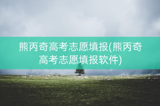熊丙奇高考志愿填报(熊丙奇高考志愿填报软件)