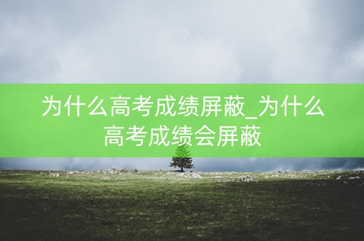 为什么高考成绩屏蔽_为什么高考成绩会屏蔽