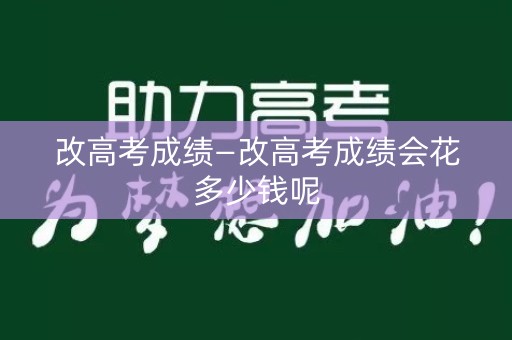 改高考成绩—改高考成绩会花多少钱呢