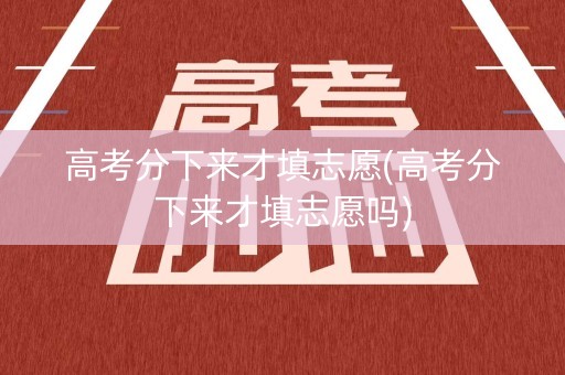 高考分下来才填志愿(高考分下来才填志愿吗)