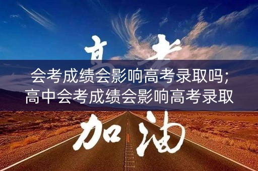 会考成绩会影响高考录取吗;高中会考成绩会影响高考录取吗