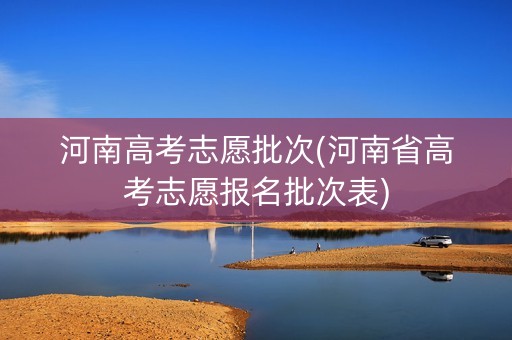 河南高考志愿批次(河南省高考志愿报名批次表)