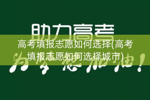 高考填报志愿如何选择(高考填报志愿如何选择城市)