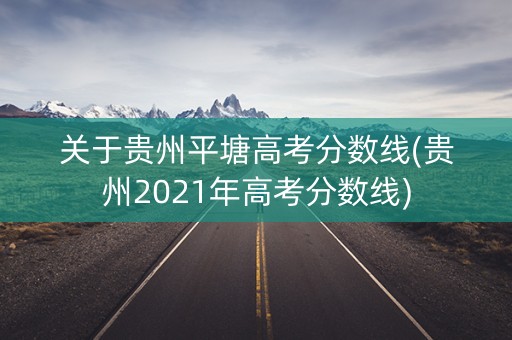 关于贵州平塘高考分数线(贵州2021年高考分数线)