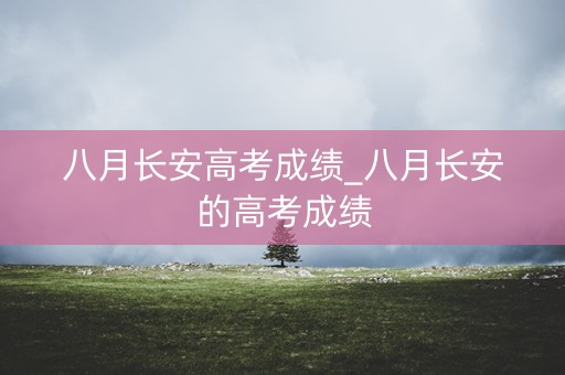 八月长安高考成绩_八月长安的高考成绩