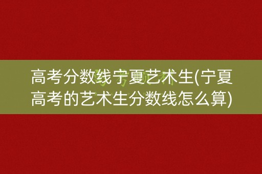 高考分数线宁夏艺术生(宁夏高考的艺术生分数线怎么算)