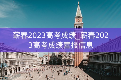 蕲春2023高考成绩_蕲春2023高考成绩喜报信息