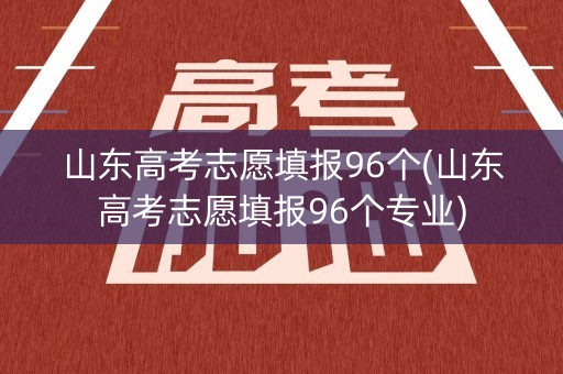 山东高考志愿填报96个(山东高考志愿填报96个专业)