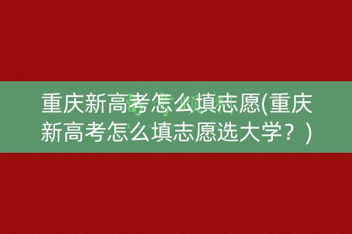 重庆新高考怎么填志愿(重庆新高考怎么填志愿选大学？)