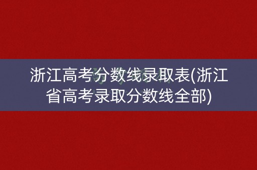 浙江高考分数线录取表(浙江省高考录取分数线全部)