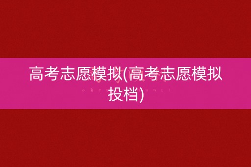 高考志愿模拟(高考志愿模拟投档)