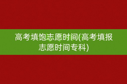 高考填饱志愿时间(高考填报志愿时间专科)