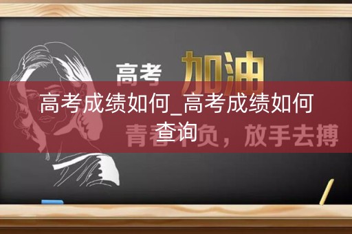 高考成绩如何_高考成绩如何查询