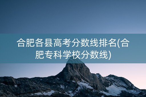合肥各县高考分数线排名(合肥专科学校分数线)