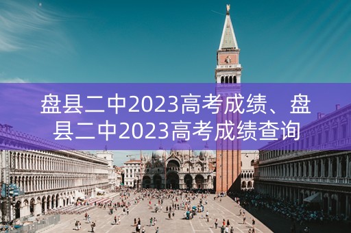 盘县二中2023高考成绩、盘县二中2023高考成绩查询