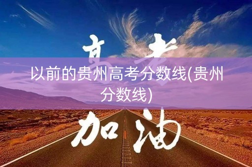 以前的贵州高考分数线(贵州分数线)