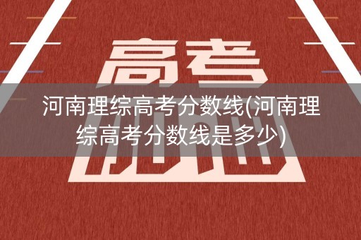 河南理综高考分数线(河南理综高考分数线是多少)
