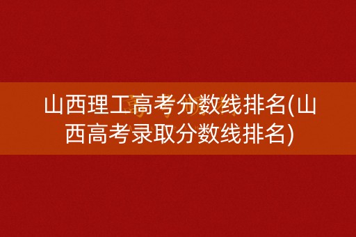 山西理工高考分数线排名(山西高考录取分数线排名)
