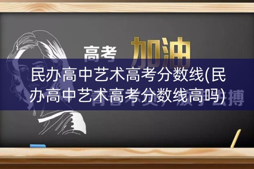 民办高中艺术高考分数线(民办高中艺术高考分数线高吗)