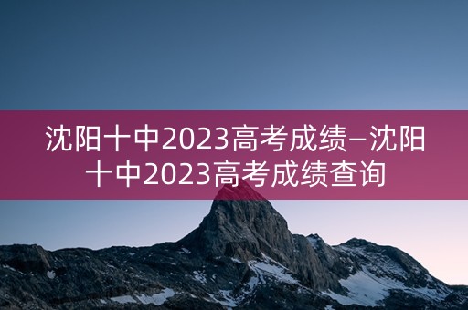 沈阳十中2023高考成绩—沈阳十中2023高考成绩查询
