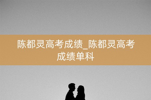 陈都灵高考成绩_陈都灵高考成绩单科