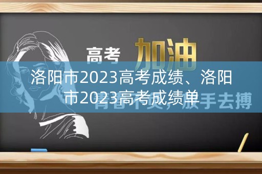 洛阳市2023高考成绩、洛阳市2023高考成绩单