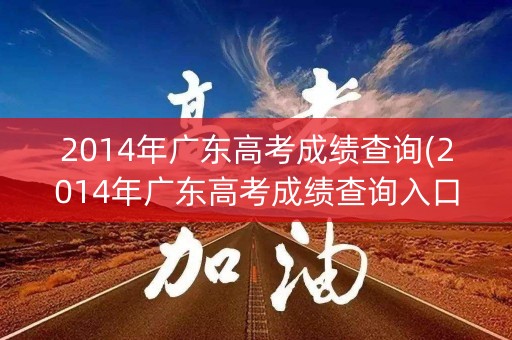 2014年广东高考成绩查询(2014年广东高考成绩查询入口官网)