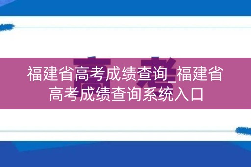 福建省高考成绩查询_福建省高考成绩查询系统入口