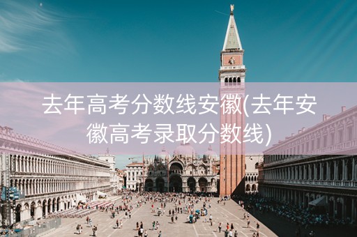 去年高考分数线安徽(去年安徽高考录取分数线)