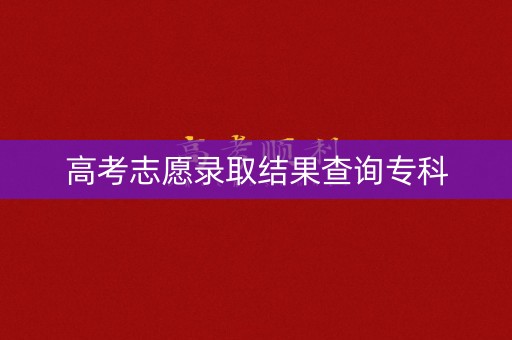 高考志愿录取结果查询专科
