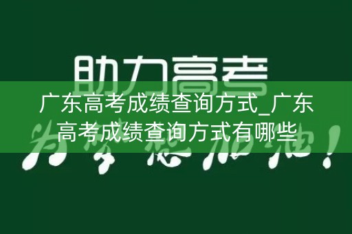 广东高考成绩查询方式_广东高考成绩查询方式有哪些