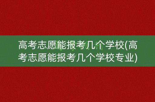 高考志愿能报考几个学校(高考志愿能报考几个学校专业)