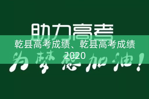乾县高考成绩、乾县高考成绩2020