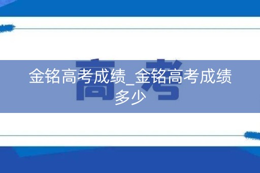 详细阅读:金铭高考成绩_金铭高考成绩多少 金铭高考成绩_金铭高考成绩多少