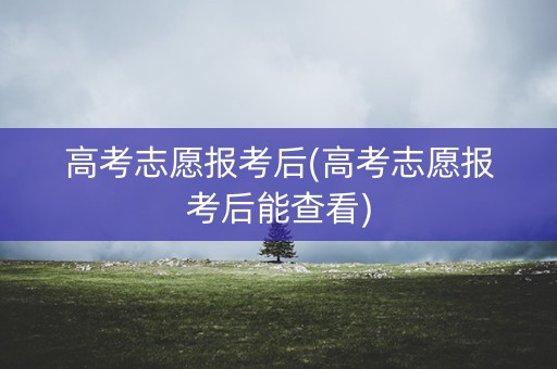 高考志愿报考后(高考志愿报考后能查看)