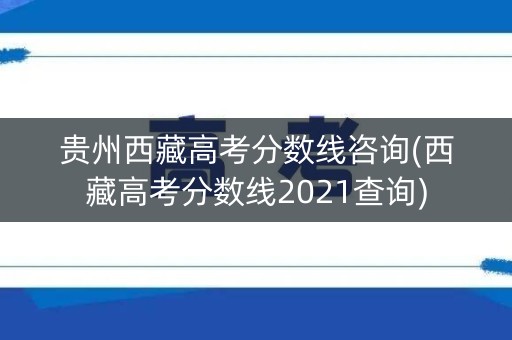 贵州西藏高考分数线咨询(西藏高考分数线2021查询)