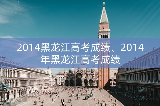 2014黑龙江高考成绩、2014年黑龙江高考成绩